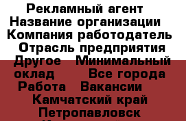 Рекламный агент › Название организации ­ Компания-работодатель › Отрасль предприятия ­ Другое › Минимальный оклад ­ 1 - Все города Работа » Вакансии   . Камчатский край,Петропавловск-Камчатский г.